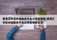 香港汇丰区块链融资平台公司有哪些[香港汇丰区块链融资平台公司有哪些业务]