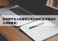 区块链平台入驻哪家公司比较好[区块链技术公司哪里有]