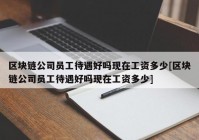 区块链公司员工待遇好吗现在工资多少[区块链公司员工待遇好吗现在工资多少]