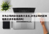 华为公司的区块链数字货币[华为公司的区块链数字货币是真的吗]