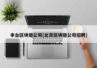 丰台区块链公司[北京区块链公司招聘]