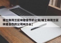 瑞士和荷兰区块链合作的公司[瑞士和荷兰区块链合作的公司叫什么]