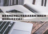 国家电网区块链公司最新消息新闻[国网区块链科技公司正式成立]