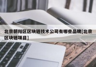 北京朝阳区区块链技术公司有哪些品牌[北京区块链项目]