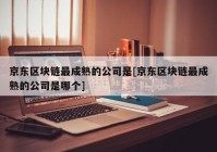 京东区块链最成熟的公司是[京东区块链最成熟的公司是哪个]