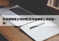 区块链哪些公司好做[区块链哪些公司好做一些]