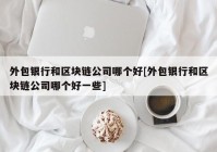 外包银行和区块链公司哪个好[外包银行和区块链公司哪个好一些]