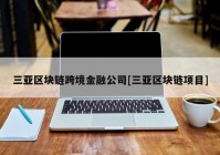 三亚区块链跨境金融公司[三亚区块链项目]