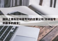 国际上拥有区块链专利的主要公司[区块链专利最多的国家]