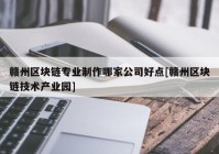 赣州区块链专业制作哪家公司好点[赣州区块链技术产业园]