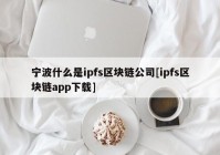 宁波什么是ipfs区块链公司[ipfs区块链app下载]