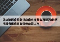 区块链医疗服务供应商有哪些公司[区块链医疗服务供应商有哪些公司上市]