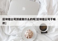 区块链公司到底做什么的呀[区块链公司干嘛的]