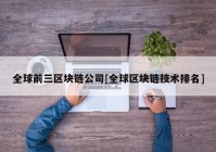 全球前三区块链公司[全球区块链技术排名]