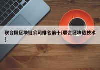 联合国区块链公司排名前十[联合区块链技术]