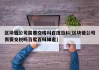 区块链公司需要交税吗百度百科[区块链公司需要交税吗百度百科知道]