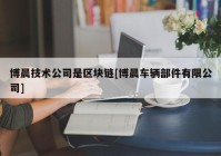 博晨技术公司是区块链[博晨车辆部件有限公司]