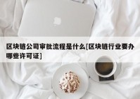 区块链公司审批流程是什么[区块链行业要办哪些许可证]