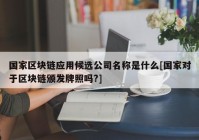 国家区块链应用候选公司名称是什么[国家对于区块链颁发牌照吗?]