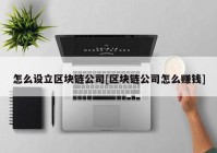 怎么设立区块链公司[区块链公司怎么赚钱]