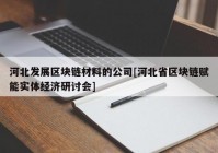 河北发展区块链材料的公司[河北省区块链赋能实体经济研讨会]