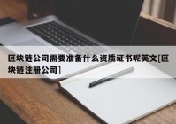 区块链公司需要准备什么资质证书呢英文[区块链注册公司]